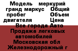  › Модель ­ меркурий гранд маркус › Общий пробег ­ 68 888 › Объем двигателя ­ 185 › Цена ­ 400 - Все города Авто » Продажа легковых автомобилей   . Московская обл.,Железнодорожный г.